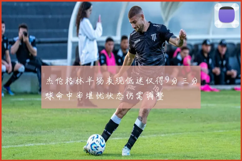 杰伦格林半场表现低迷仅得9分三分球命中率堪忧状态仍需调整