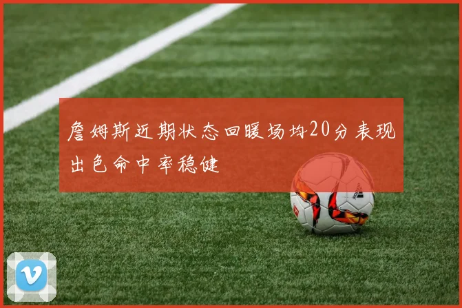 詹姆斯近期状态回暖场均20分表现出色命中率稳健