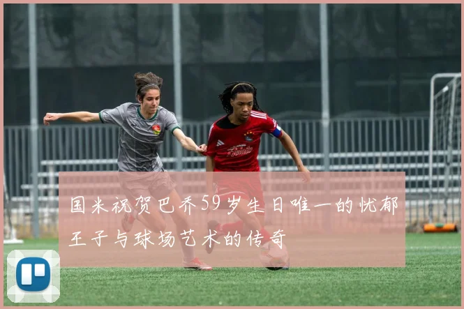 国米祝贺巴乔59岁生日唯一的忧郁王子与球场艺术的传奇