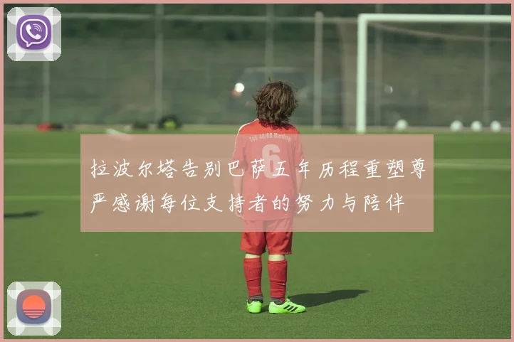 拉波尔塔告别巴萨五年历程重塑尊严感谢每位支持者的努力与陪伴