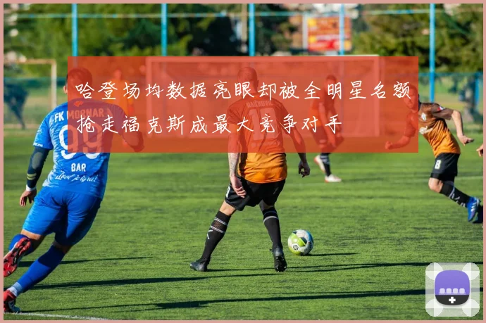 哈登场均数据亮眼却被全明星名额抢走福克斯成最大竞争对手