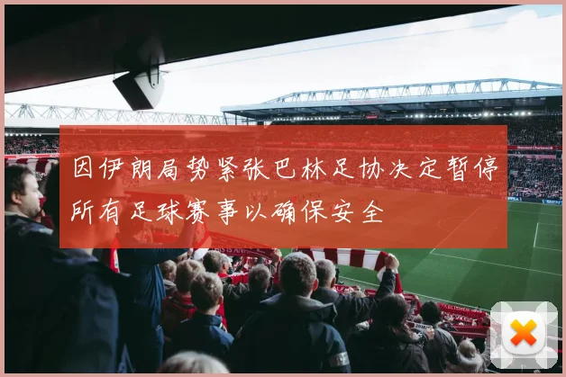 因伊朗局势紧张巴林足协决定暂停所有足球赛事以确保安全
