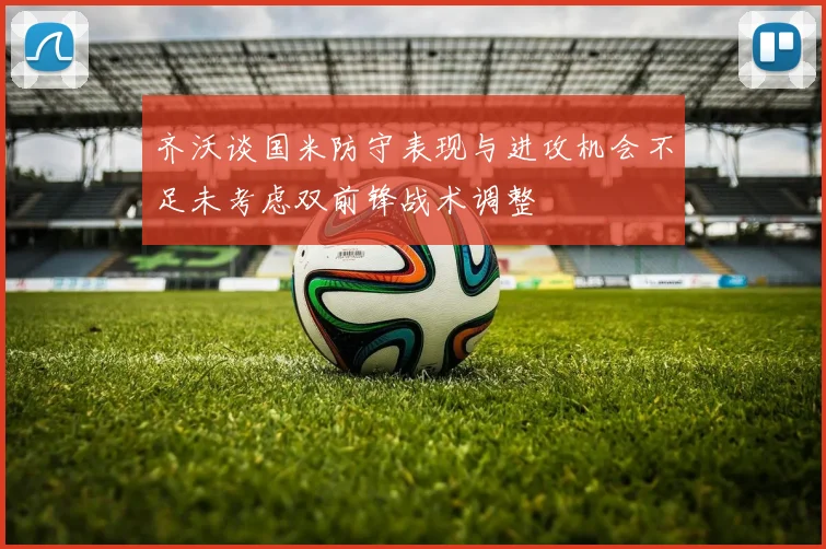 齐沃谈国米防守表现与进攻机会不足未考虑双前锋战术调整