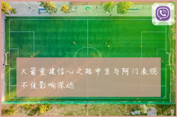 火箭重建信心之路申京与阿门表现不佳影响深远