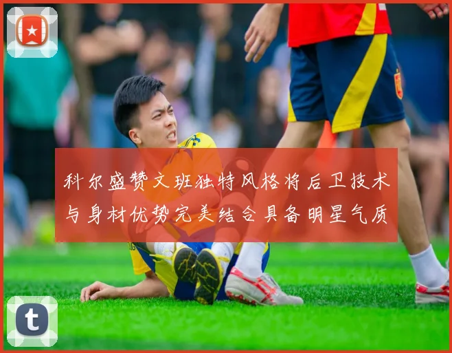 科尔盛赞文班独特风格将后卫技术与身材优势完美结合具备明星气质与球队形象
