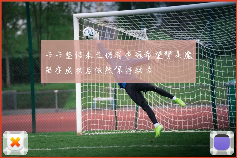 卡卡坚信米兰仍有夺冠希望赞美魔笛在成功后依然保持动力